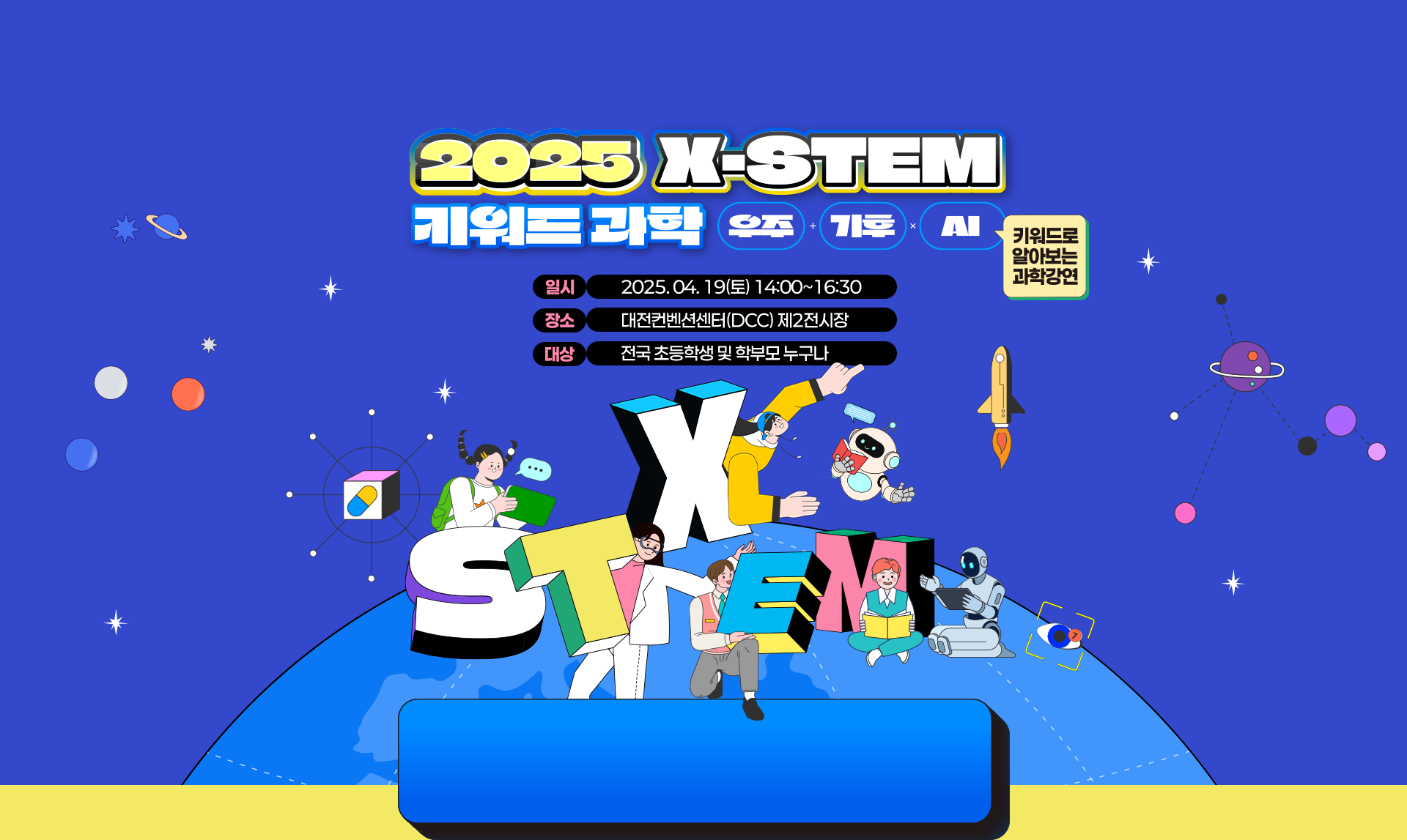 2025 X-STEM 키워드 과학 - 일시:2025.04.19(토) 14:00~16:30 / 장소:대전컨벤션센터(DCC) 제2전시장 / 대상:전국 초등학생 및 학부모 누구나 